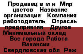 Продавец в м-н "Мир цветов › Название организации ­ Компания-работодатель › Отрасль предприятия ­ Другое › Минимальный оклад ­ 1 - Все города Работа » Вакансии   . Свердловская обл.,Реж г.